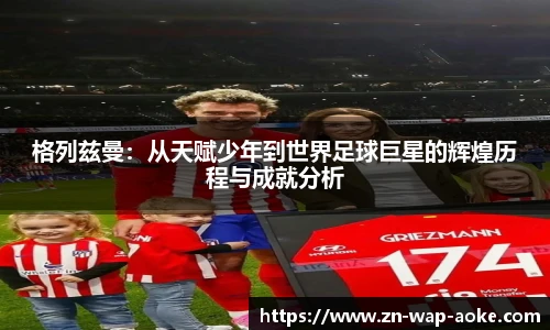 格列兹曼：从天赋少年到世界足球巨星的辉煌历程与成就分析